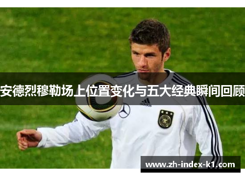 安德烈穆勒场上位置变化与五大经典瞬间回顾