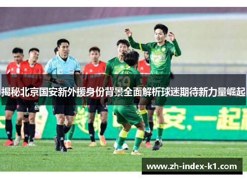 揭秘北京国安新外援身份背景全面解析球迷期待新力量崛起