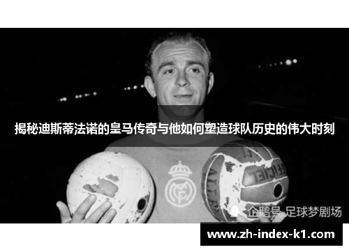 揭秘迪斯蒂法诺的皇马传奇与他如何塑造球队历史的伟大时刻