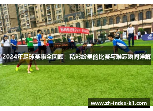 2024年足球赛事全回顾：精彩纷呈的比赛与难忘瞬间详解
