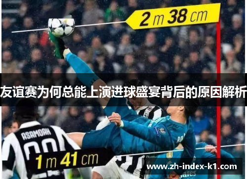 友谊赛为何总能上演进球盛宴背后的原因解析