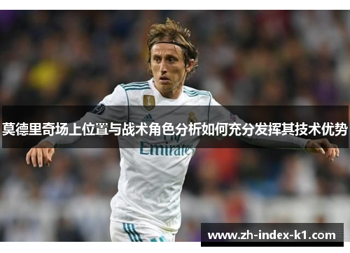 莫德里奇场上位置与战术角色分析如何充分发挥其技术优势