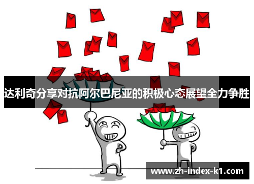 达利奇分享对抗阿尔巴尼亚的积极心态展望全力争胜