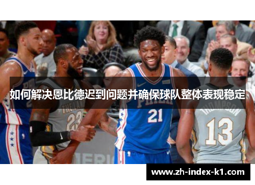 如何解决恩比德迟到问题并确保球队整体表现稳定 如何解决恩比德迟到问题并确保球队整体表现稳定