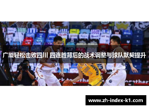 广厦轻松击败四川 四连胜背后的战术调整与球队默契提升 广厦轻松击败四川 四连胜背后的战术调整与球队默契提升