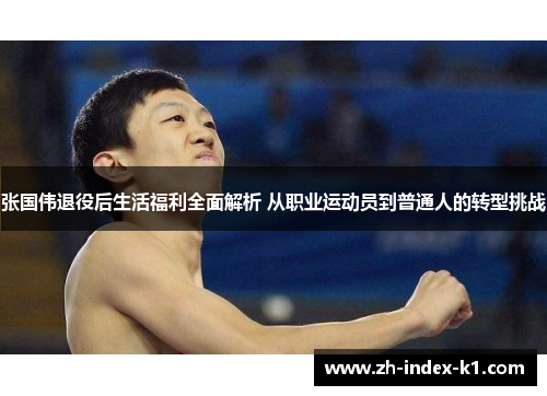 张国伟退役后生活福利全面解析 从职业运动员到普通人的转型挑战 张国伟退役后生活福利全面解析 从职业运动员到普通人的转型挑战