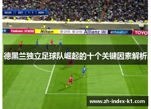 德黑兰独立足球队崛起的十个关键因素解析 德黑兰独立足球队崛起的十个关键因素解析