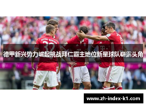 德甲新兴势力崛起挑战拜仁霸主地位新星球队崭露头角 德甲新兴势力崛起挑战拜仁霸主地位新星球队崭露头角