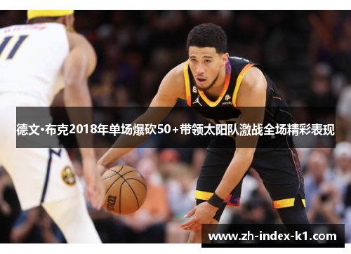 德文·布克2018年单场爆砍50+带领太阳队激战全场精彩表现 德文·布克2018年单场爆砍50+带领太阳队激战全场精彩表现