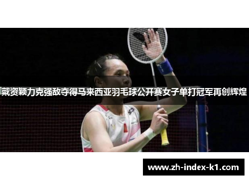 戴资颖力克强敌夺得马来西亚羽毛球公开赛女子单打冠军再创辉煌 戴资颖力克强敌夺得马来西亚羽毛球公开赛女子单打冠军再创辉煌