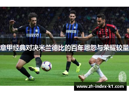 意甲经典对决米兰德比的百年恩怨与荣耀较量 意甲经典对决米兰德比的百年恩怨与荣耀较量