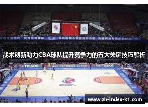 战术创新助力CBA球队提升竞争力的五大关键技巧解析 战术创新助力CBA球队提升竞争力的五大关键技巧解析