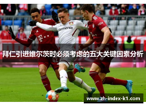 拜仁引进维尔茨时必须考虑的五大关键因素分析 拜仁引进维尔茨时必须考虑的五大关键因素分析