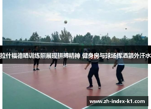 拉什福德晒训练照展现拼搏精神 健身房与球场挥洒额外汗水 拉什福德晒训练照展现拼搏精神 健身房与球场挥洒额外汗水