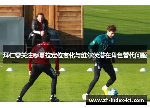 拜仁需关注穆夏拉定位变化与维尔茨潜在角色替代问题 拜仁需关注穆夏拉定位变化与维尔茨潜在角色替代问题