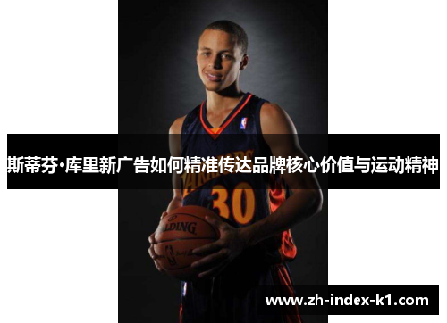 斯蒂芬·库里新广告如何精准传达品牌核心价值与运动精神 斯蒂芬·库里新广告如何精准传达品牌核心价值与运动精神