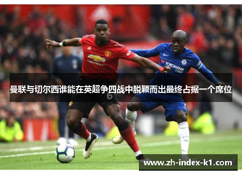 曼联与切尔西谁能在英超争四战中脱颖而出最终占据一个席位 曼联与切尔西谁能在英超争四战中脱颖而出最终占据一个席位