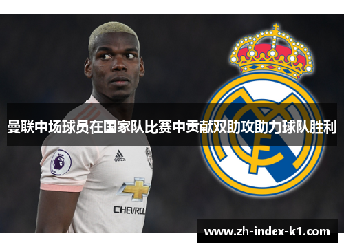 曼联中场球员在国家队比赛中贡献双助攻助力球队胜利 曼联中场球员在国家队比赛中贡献双助攻助力球队胜利