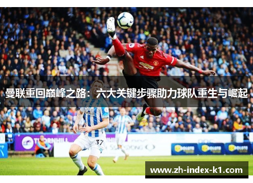 曼联重回巅峰之路:六大关键步骤助力球队重生与崛起 曼联重回巅峰之路:六大关键步骤助力球队重生与崛起