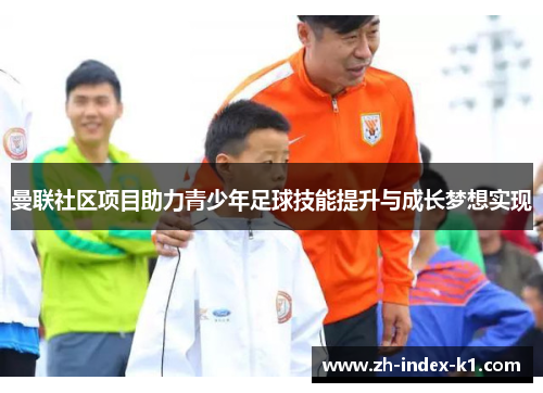 曼联社区项目助力青少年足球技能提升与成长梦想实现 曼联社区项目助力青少年足球技能提升与成长梦想实现