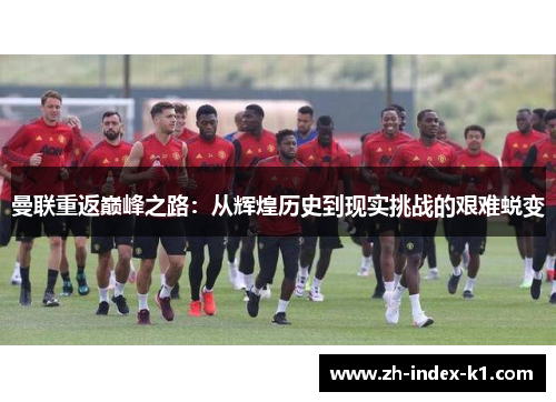 曼联重返巅峰之路:从辉煌历史到现实挑战的艰难蜕变 曼联重返巅峰之路:从辉煌历史到现实挑战的艰难蜕变