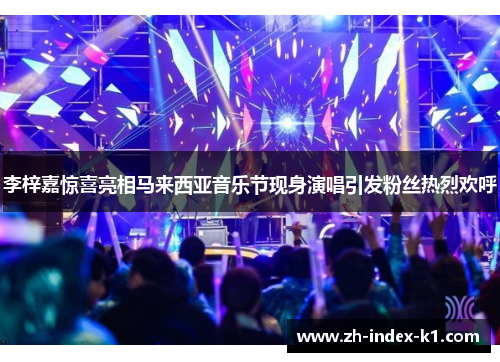 李梓嘉惊喜亮相马来西亚音乐节现身演唱引发粉丝热烈欢呼 李梓嘉惊喜亮相马来西亚音乐节现身演唱引发粉丝热烈欢呼