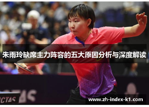 朱雨玲缺席主力阵容的五大原因分析与深度解读 朱雨玲缺席主力阵容的五大原因分析与深度解读