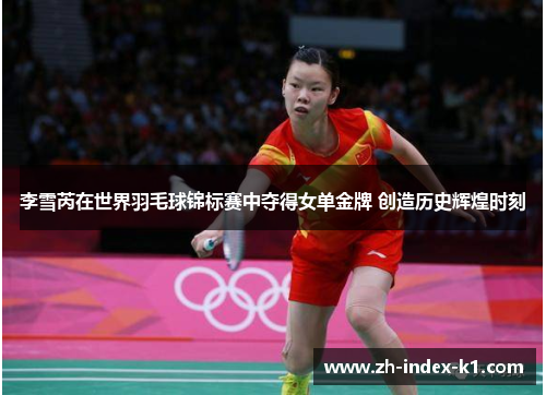 李雪芮在世界羽毛球锦标赛中夺得女单金牌 创造历史辉煌时刻 李雪芮在世界羽毛球锦标赛中夺得女单金牌 创造历史辉煌时刻