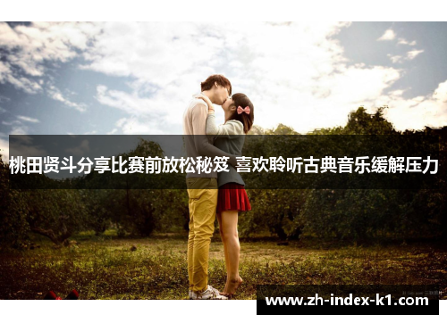 桃田贤斗分享比赛前放松秘笈 喜欢聆听古典音乐缓解压力 桃田贤斗分享比赛前放松秘笈 喜欢聆听古典音乐缓解压力