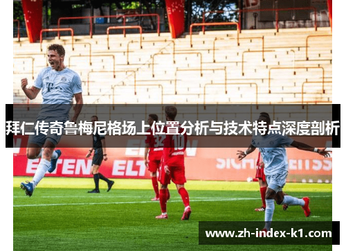 拜仁传奇鲁梅尼格场上位置分析与技术特点深度剖析 拜仁传奇鲁梅尼格场上位置分析与技术特点深度剖析