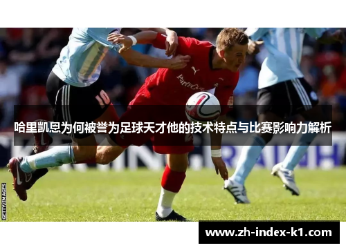 哈里凯恩为何被誉为足球天才他的技术特点与比赛影响力解析 哈里凯恩为何被誉为足球天才他的技术特点与比赛影响力解析