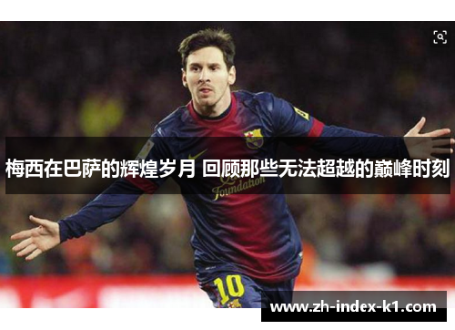 梅西在巴萨的辉煌岁月 回顾那些无法超越的巅峰时刻