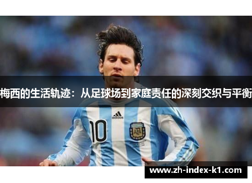 梅西的生活轨迹:从足球场到家庭责任的深刻交织与平衡 梅西的生活轨迹:从足球场到家庭责任的深刻交织与平衡