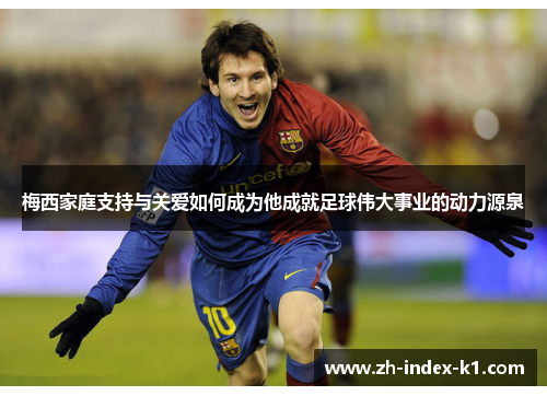 梅西家庭支持与关爱如何成为他成就足球伟大事业的动力源泉 梅西家庭支持与关爱如何成为他成就足球伟大事业的动力源泉