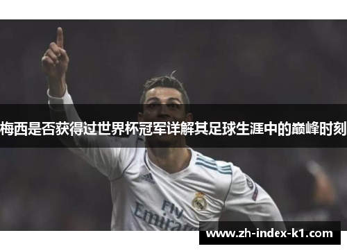 梅西是否获得过世界杯冠军详解其足球生涯中的巅峰时刻 梅西是否获得过世界杯冠军详解其足球生涯中的巅峰时刻