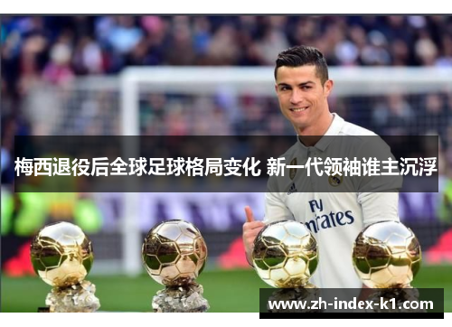 梅西退役后全球足球格局变化 新一代领袖谁主沉浮 梅西退役后全球足球格局变化 新一代领袖谁主沉浮