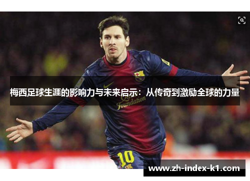 梅西足球生涯的影响力与未来启示:从传奇到激励全球的力量 梅西足球生涯的影响力与未来启示:从传奇到激励全球的力量