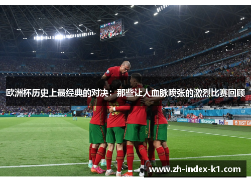 欧洲杯历史上最经典的对决:那些让人血脉喷张的激烈比赛回顾 欧洲杯历史上最经典的对决:那些让人血脉喷张的激烈比赛回顾