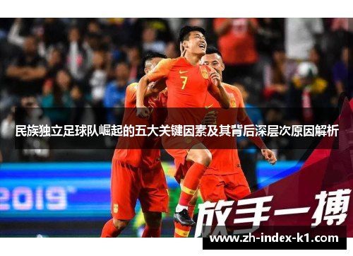 民族独立足球队崛起的五大关键因素及其背后深层次原因解析 民族独立足球队崛起的五大关键因素及其背后深层次原因解析