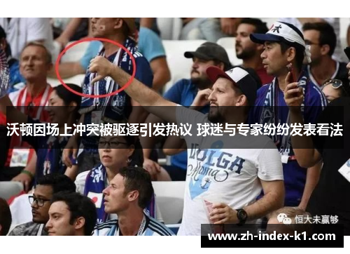 沃顿因场上冲突被驱逐引发热议 球迷与专家纷纷发表看法 沃顿因场上冲突被驱逐引发热议 球迷与专家纷纷发表看法