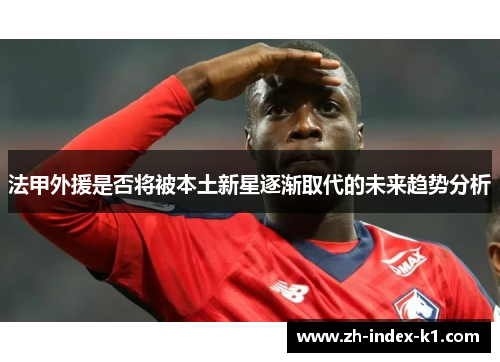 法甲外援是否将被本土新星逐渐取代的未来趋势分析 法甲外援是否将被本土新星逐渐取代的未来趋势分析