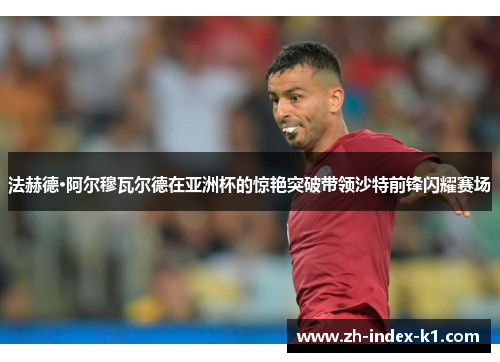 法赫德·阿尔穆瓦尔德在亚洲杯的惊艳突破带领沙特前锋闪耀赛场 法赫德·阿尔穆瓦尔德在亚洲杯的惊艳突破带领沙特前锋闪耀赛场