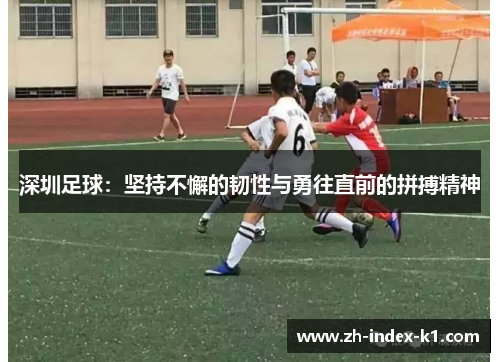 深圳足球:坚持不懈的韧性与勇往直前的拼搏精神 深圳足球:坚持不懈的韧性与勇往直前的拼搏精神