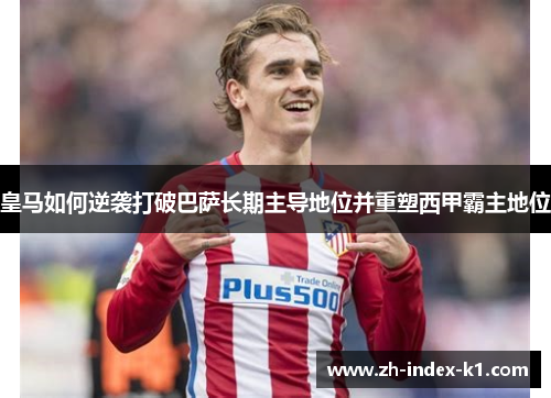 皇马如何逆袭打破巴萨长期主导地位并重塑西甲霸主地位