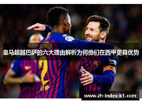 皇马超越巴萨的六大理由解析为何他们在西甲更具优势