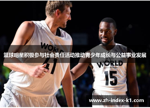 篮球明星积极参与社会责任活动推动青少年成长与公益事业发展