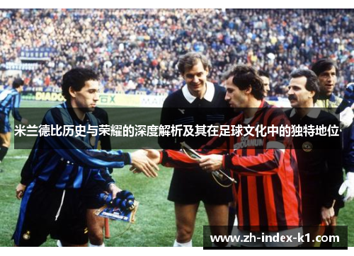 米兰德比历史与荣耀的深度解析及其在足球文化中的独特地位 米兰德比历史与荣耀的深度解析及其在足球文化中的独特地位