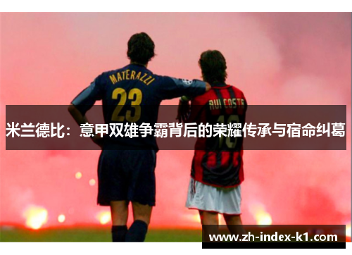 米兰德比:意甲双雄争霸背后的荣耀传承与宿命纠葛 米兰德比:意甲双雄争霸背后的荣耀传承与宿命纠葛