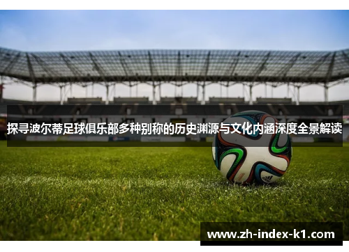 探寻波尔蒂足球俱乐部多种别称的历史渊源与文化内涵深度全景解读 探寻波尔蒂足球俱乐部多种别称的历史渊源与文化内涵深度全景解读