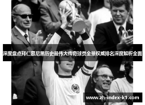 深度盘点拜仁慕尼黑历史最伟大传奇球员全景权威排名深度解析全面 深度盘点拜仁慕尼黑历史最伟大传奇球员全景权威排名深度解析全面